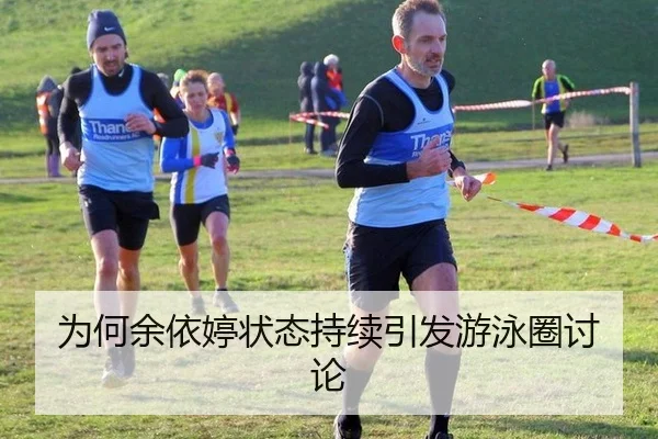 为何余依婷状态持续引发游泳圈讨论